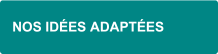 IDÉES ADAPTÉES IDÉES ADAPTÉES