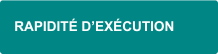 RAPIDITÉ D'EXÉCUTION RAPIDITÉ D'EXÉCUTION